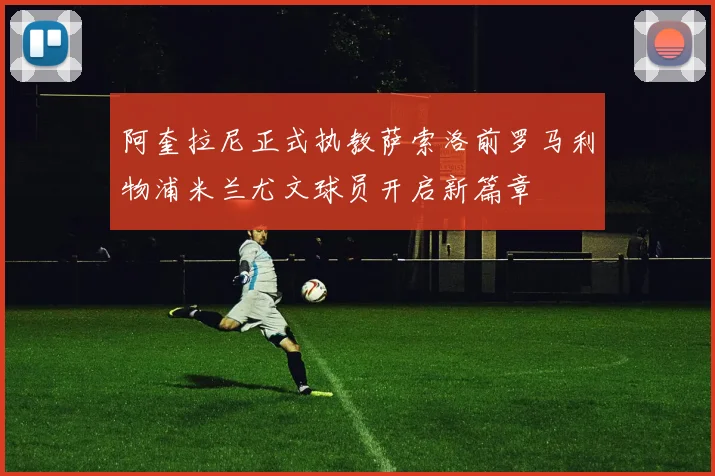 阿奎拉尼正式执教萨索洛前罗马利物浦米兰尤文球员开启新篇章