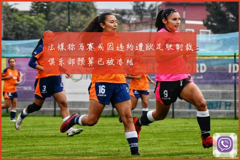 法媒称马赛或因违约遭欧足联制裁俱乐部预算已被冻结