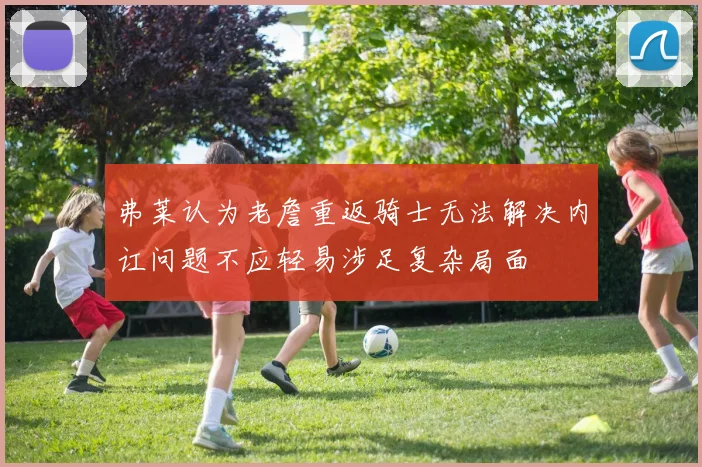 弗莱认为老詹重返骑士无法解决内讧问题不应轻易涉足复杂局面