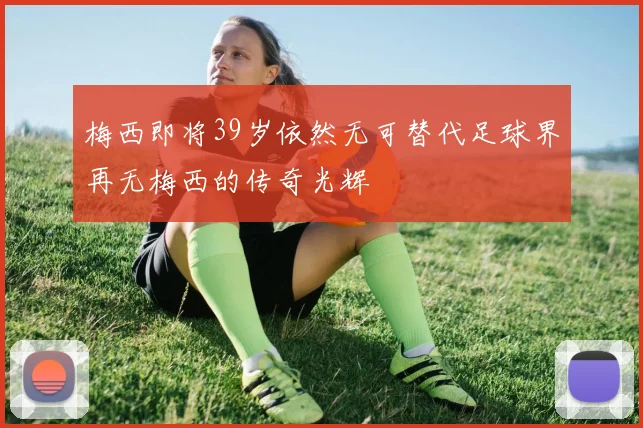 梅西即将39岁依然无可替代足球界再无梅西的传奇光辉