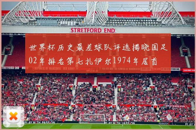 世界杯历史最差球队评选揭晓国足02年排名第七扎伊尔1974年居首