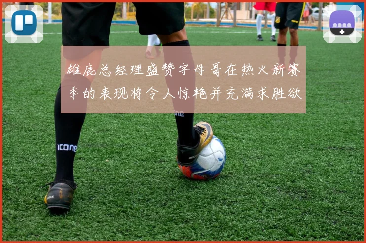 雄鹿总经理盛赞字母哥在热火新赛季的表现将令人惊艳并充满求胜欲