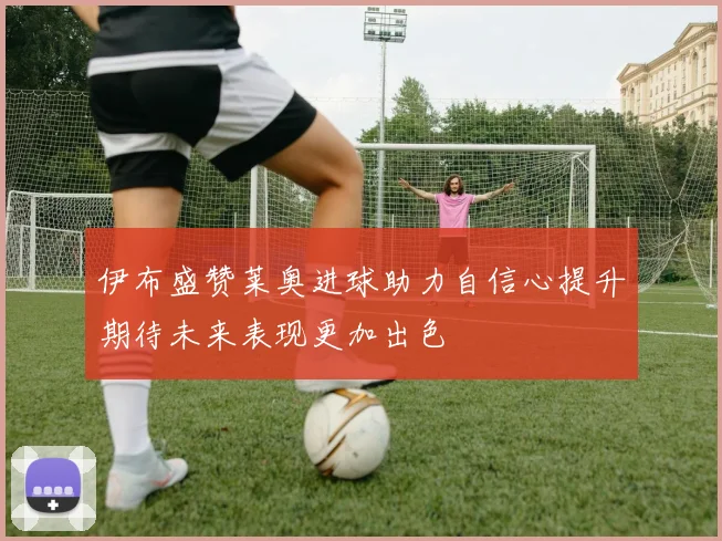 伊布盛赞莱奥进球助力自信心提升期待未来表现更加出色