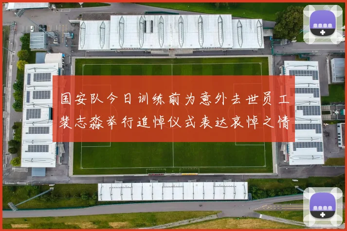国安队今日训练前为意外去世员工裴志淼举行追悼仪式表达哀悼之情