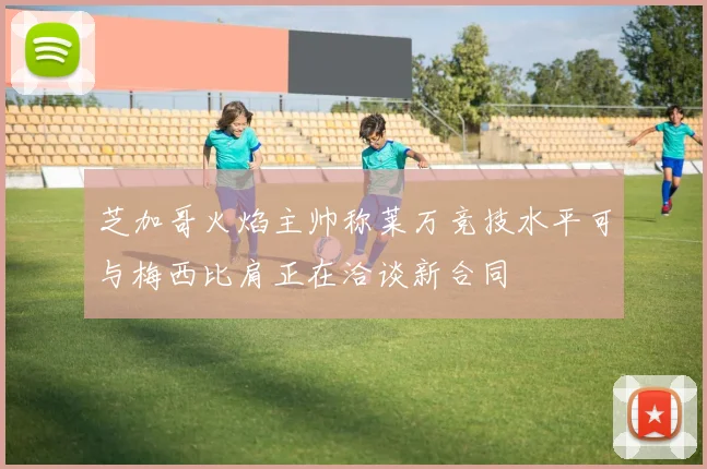 芝加哥火焰主帅称莱万竞技水平可与梅西比肩正在洽谈新合同