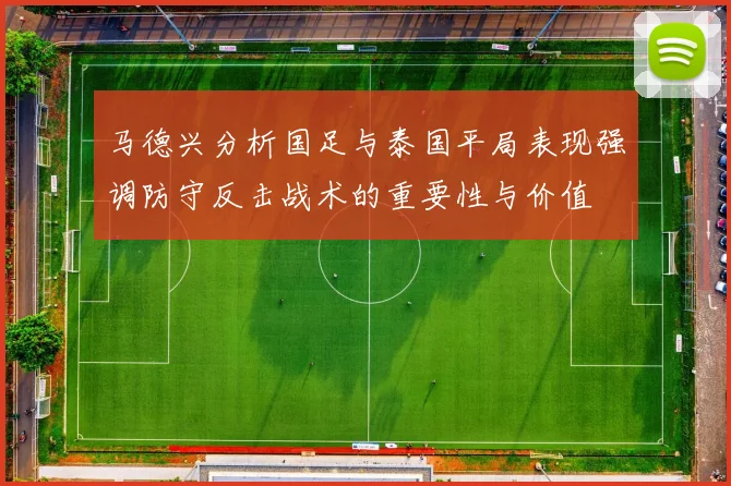 马德兴分析国足与泰国平局表现强调防守反击战术的重要性与价值