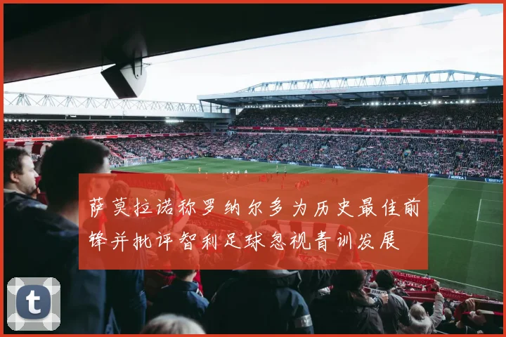 萨莫拉诺称罗纳尔多为历史最佳前锋并批评智利足球忽视青训发展