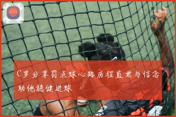 C罗分享罚点球心路历程直觉与信念助他稳健进球
