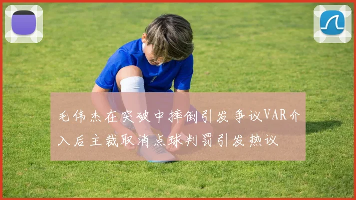 毛伟杰在突破中摔倒引发争议VAR介入后主裁取消点球判罚引发热议
