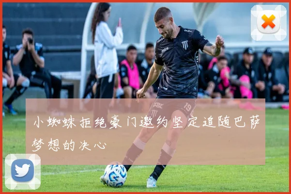 小蜘蛛拒绝豪门邀约坚定追随巴萨梦想的决心
