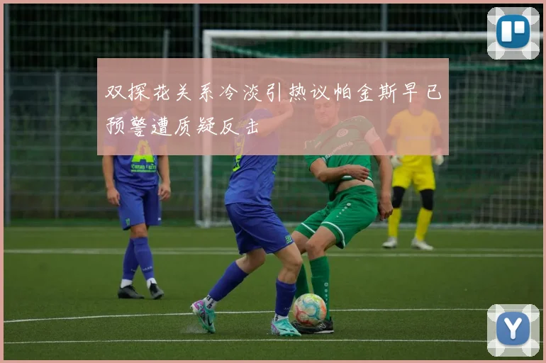 双探花关系冷淡引热议帕金斯早已预警遭质疑反击