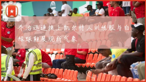 乔治迅速换上凯尔特人训练服与白绿球鞋展现新气象