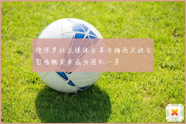 德保罗社交媒体分享与梅西庆祝合影感慨荣幸成为团队一员