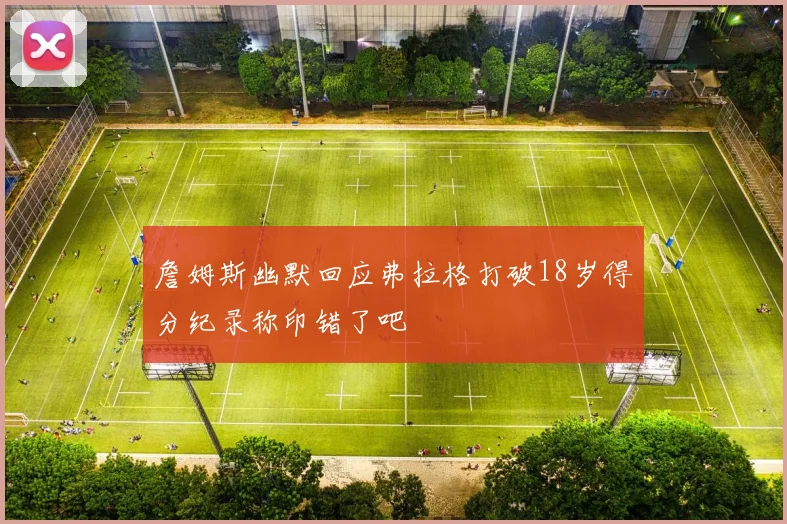 詹姆斯幽默回应弗拉格打破18岁得分纪录称印错了吧
