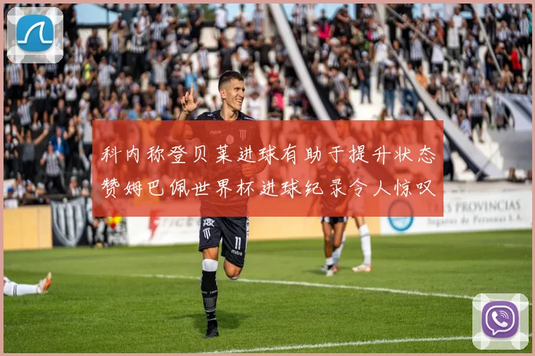 科内称登贝莱进球有助于提升状态赞姆巴佩世界杯进球纪录令人惊叹