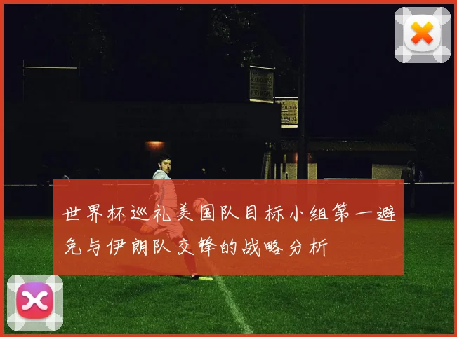 世界杯巡礼美国队目标小组第一避免与伊朗队交锋的战略分析