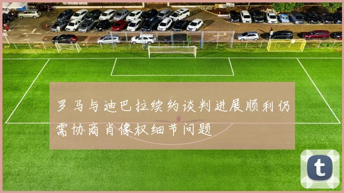 罗马与迪巴拉续约谈判进展顺利仍需协商肖像权细节问题
