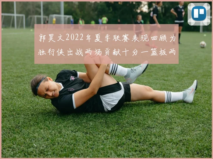 郭昊文2022年夏季联赛表现回顾为独行侠出战两场贡献十分一篮板两助攻