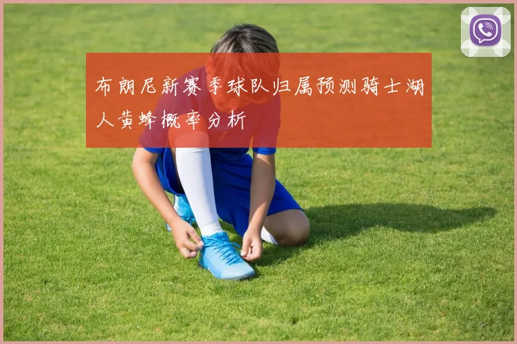 布朗尼新赛季球队归属预测骑士湖人黄蜂概率分析