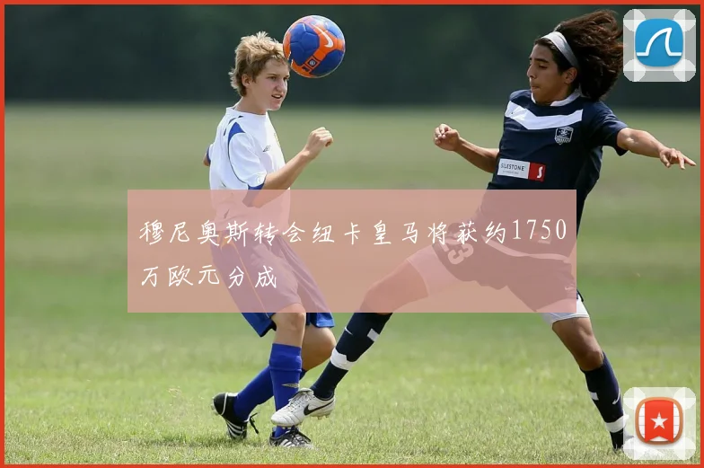 穆尼奥斯转会纽卡皇马将获约1750万欧元分成