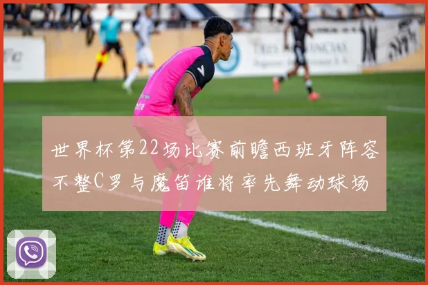 世界杯第22场比赛前瞻西班牙阵容不整C罗与魔笛谁将率先舞动球场