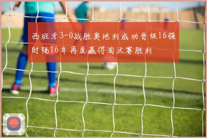 西班牙3-0战胜奥地利成功晋级16强时隔16年再度赢得淘汰赛胜利
