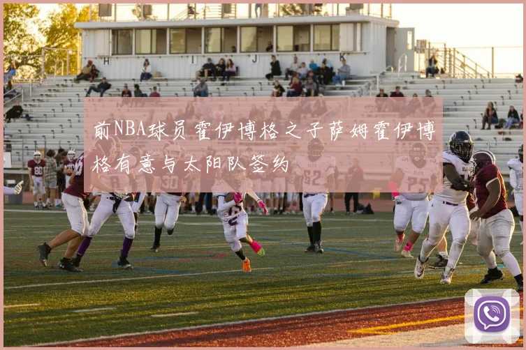 前NBA球员霍伊博格之子萨姆霍伊博格有意与太阳队签约