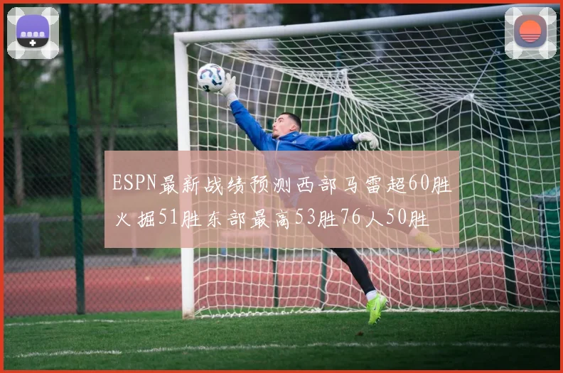 ESPN最新战绩预测西部马雷超60胜火掘51胜东部最高53胜76人50胜